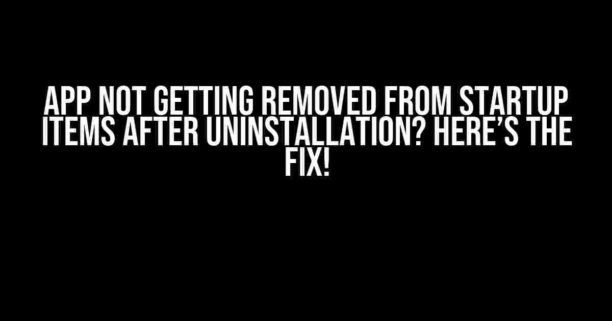 App Not Getting Removed from Startup Items After Uninstallation? Here’s the Fix!