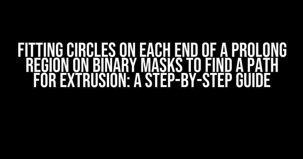 Fitting Circles on Each End of a Prolong Region on Binary Masks to Find a Path for Extrusion: A Step-by-Step Guide