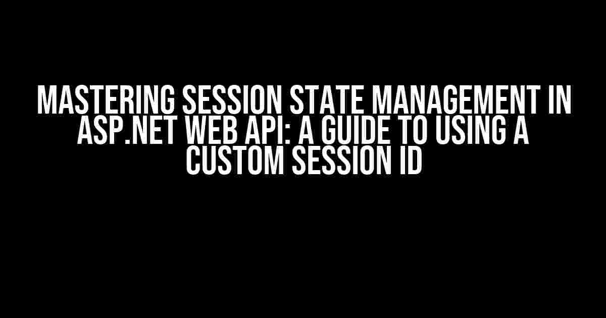 Mastering Session State Management in ASP.NET Web API: A Guide to Using a Custom Session ID