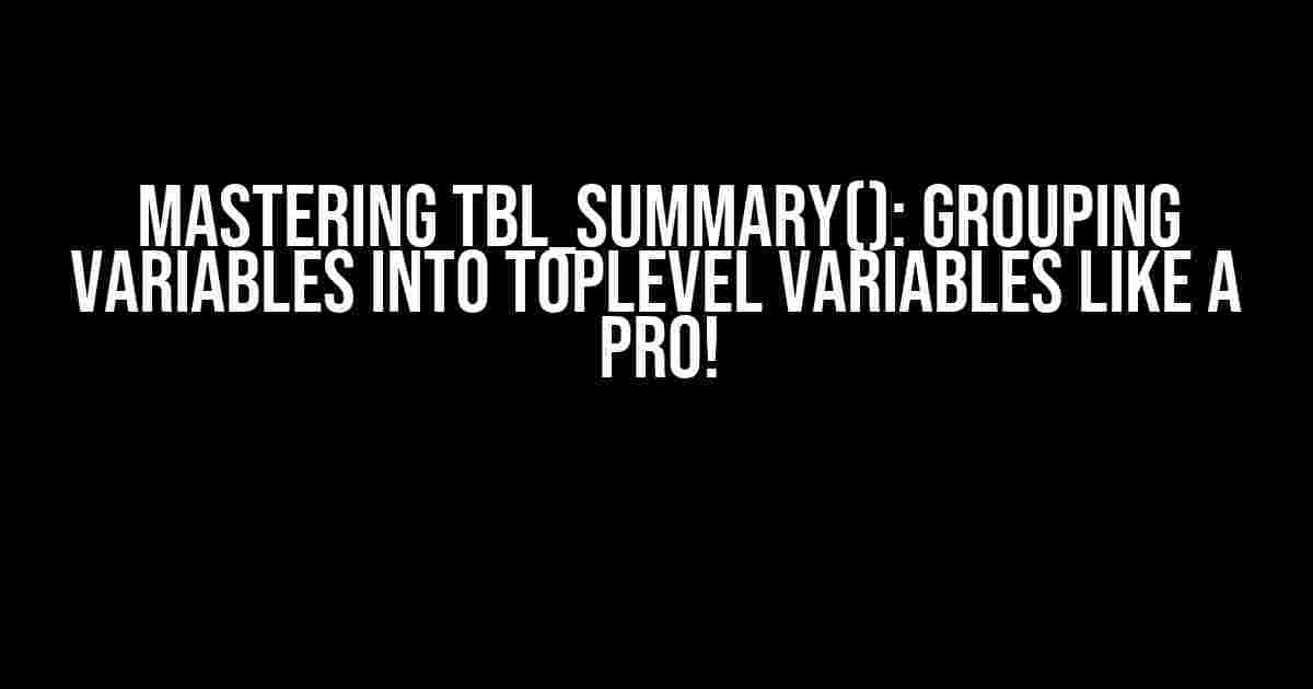 Mastering tbl_summary(): Grouping Variables into Toplevel Variables like a Pro!