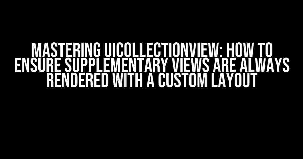 Mastering UICollectionView: How to Ensure Supplementary Views are Always Rendered with a Custom Layout