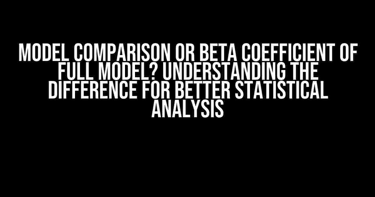 Model Comparison or Beta Coefficient of Full Model? Understanding the Difference for Better Statistical Analysis