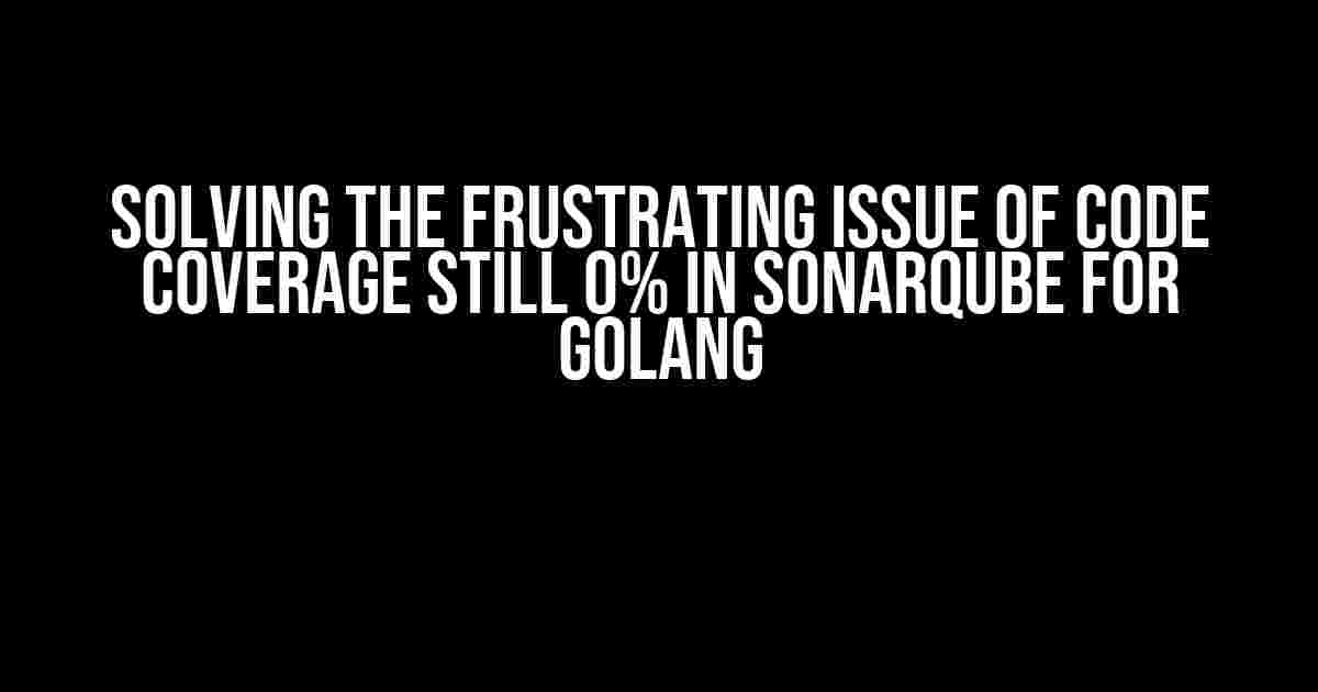 Solving the Frustrating Issue of Code Coverage still 0% in SonarQube for Golang