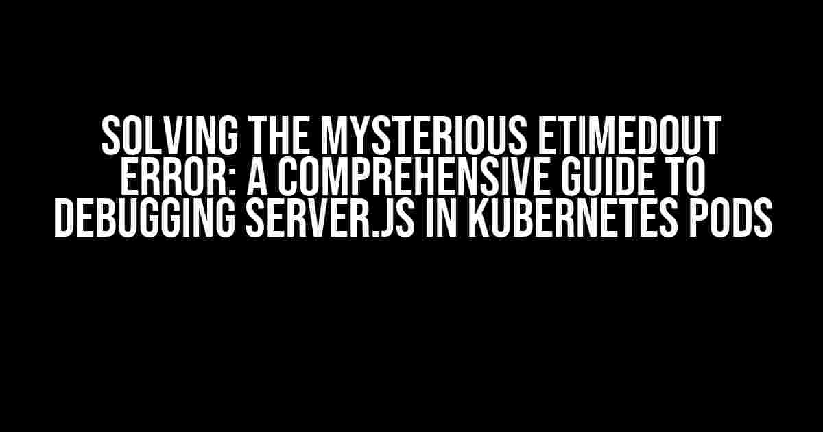 Solving the Mysterious ETIMEDOUT Error: A Comprehensive Guide to Debugging Server.js in Kubernetes Pods