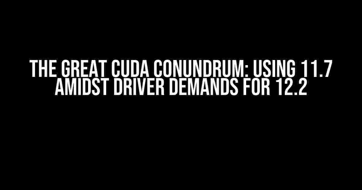 The Great CUDA Conundrum: Using 11.7 amidst Driver Demands for 12.2