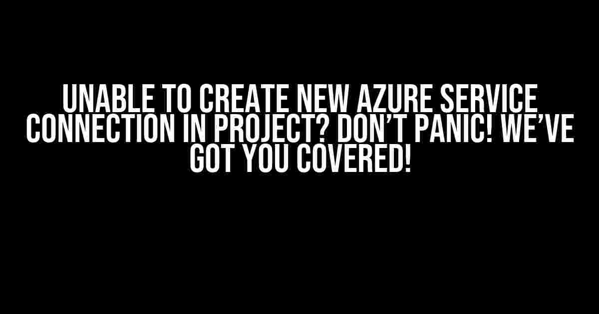 Unable to Create New Azure Service Connection in Project? Don’t Panic! We’ve Got You Covered!