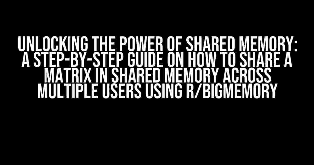 Unlocking the Power of Shared Memory: A Step-by-Step Guide on How to Share a Matrix in Shared Memory Across Multiple Users Using R/bigmemory