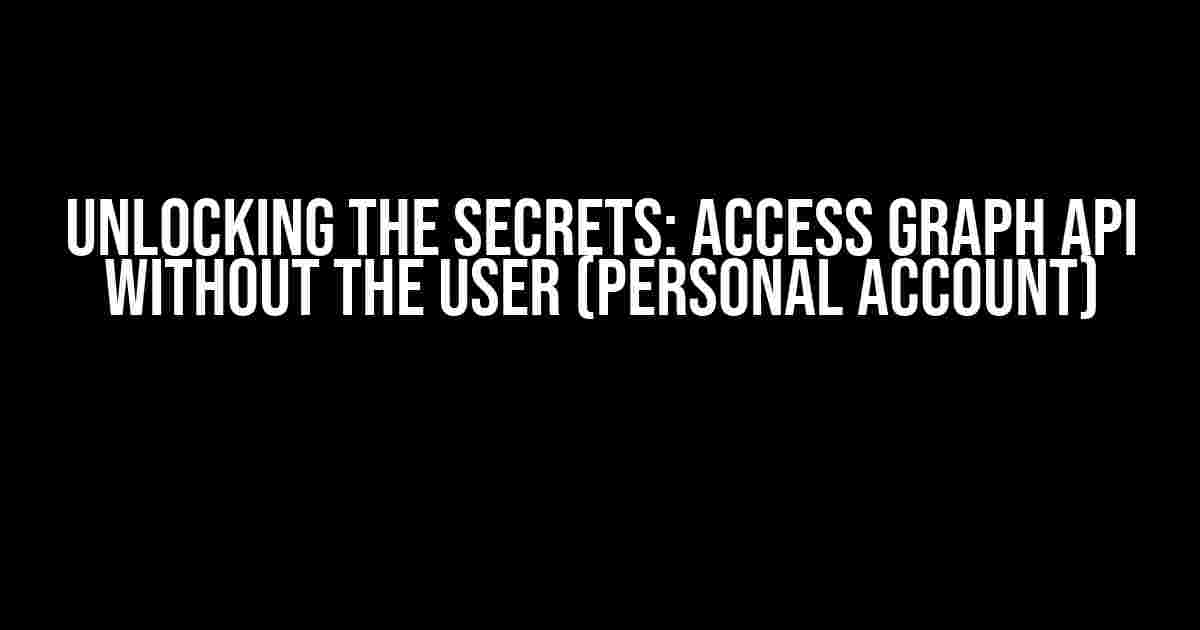 Unlocking the Secrets: Access Graph API without the User (Personal Account)