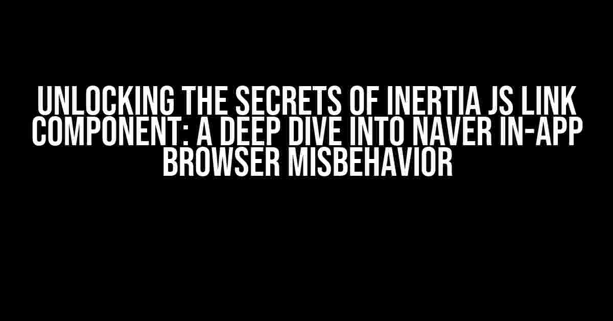 Unlocking the Secrets of Inertia JS Link Component: A Deep Dive into Naver In-App Browser Misbehavior